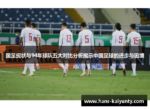 国足现状与94年球队五大对比分析揭示中国足球的进步与困境