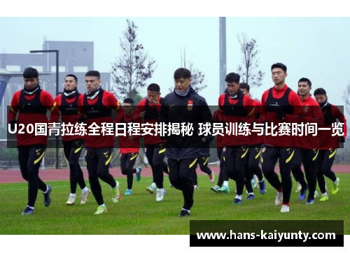 U20国青拉练全程日程安排揭秘 球员训练与比赛时间一览