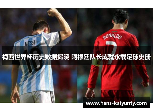 梅西世界杯历史数据揭晓 阿根廷队长成就永载足球史册