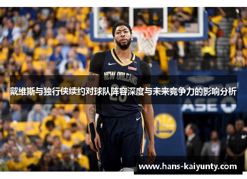 戴维斯与独行侠续约对球队阵容深度与未来竞争力的影响分析