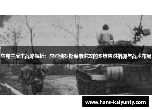乌克兰反击战略解析：应对俄罗斯军事进攻的多维应对措施与战术布局