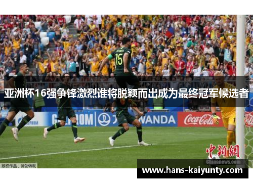 亚洲杯16强争锋激烈谁将脱颖而出成为最终冠军候选者