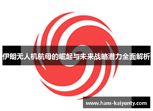 伊朗无人机航母的崛起与未来战略潜力全面解析