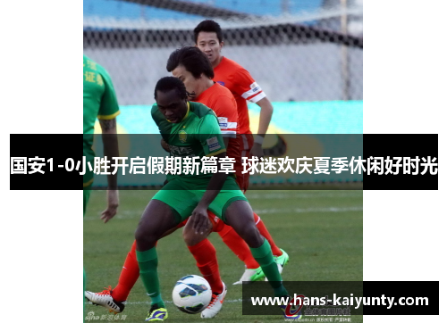 国安1-0小胜开启假期新篇章 球迷欢庆夏季休闲好时光
