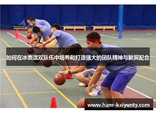 如何在冰壶混双队伍中培养和打造强大的团队精神与默契配合