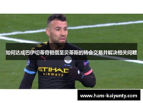 如何达成巴伊切蒂奇租借至贝蒂斯的转会交易并解决相关问题