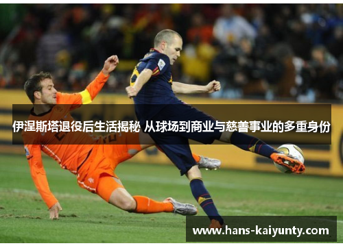 伊涅斯塔退役后生活揭秘 从球场到商业与慈善事业的多重身份