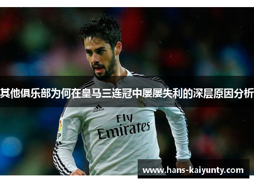 其他俱乐部为何在皇马三连冠中屡屡失利的深层原因分析