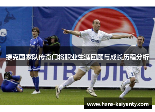 捷克国家队传奇门将职业生涯回顾与成长历程分析