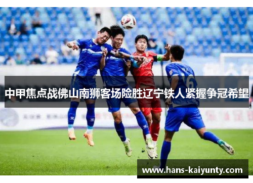 中甲焦点战佛山南狮客场险胜辽宁铁人紧握争冠希望