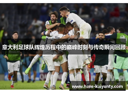 意大利足球队辉煌历程中的巅峰时刻与传奇瞬间回顾