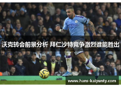 沃克转会前景分析 拜仁沙特竞争激烈谁能胜出