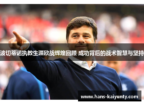 波切蒂诺执教生涯欧战辉煌回顾 成功背后的战术智慧与坚持