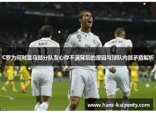 C罗为何对皇马部分队友心存不满背后的原因与球队内部矛盾解析