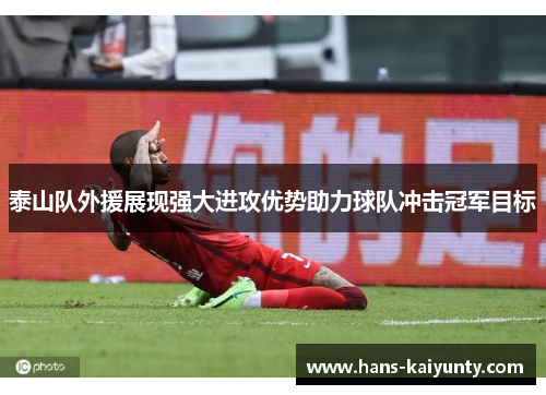 泰山队外援展现强大进攻优势助力球队冲击冠军目标