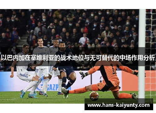 以巴内加在塞维利亚的战术地位与无可替代的中场作用分析