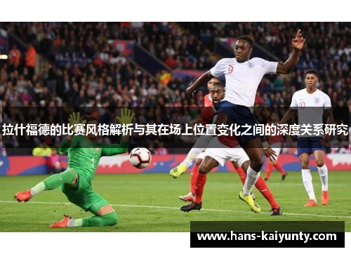 拉什福德的比赛风格解析与其在场上位置变化之间的深度关系研究