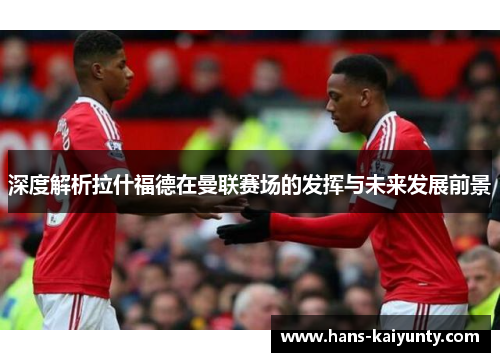 深度解析拉什福德在曼联赛场的发挥与未来发展前景