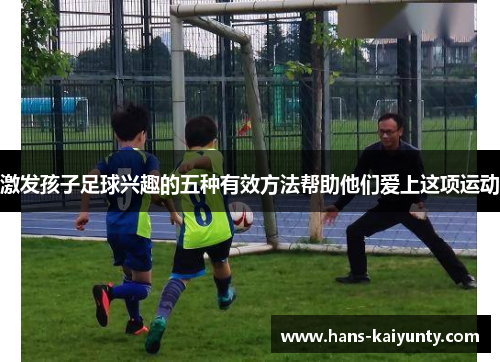 激发孩子足球兴趣的五种有效方法帮助他们爱上这项运动