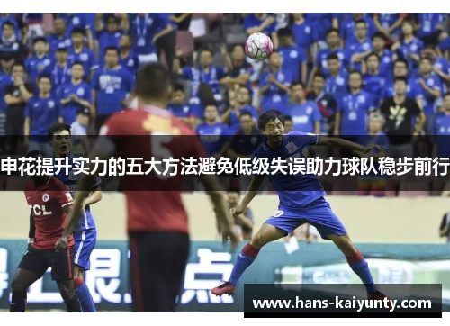 申花提升实力的五大方法避免低级失误助力球队稳步前行