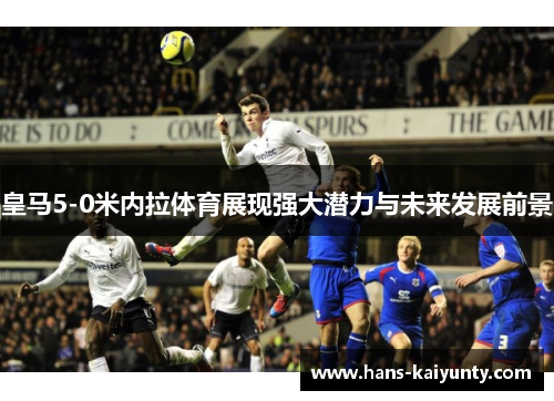 皇马5-0米内拉体育展现强大潜力与未来发展前景