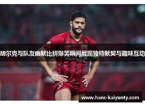 胡尔克与队友幽默比拼爆笑瞬间展现独特默契与趣味互动 胡尔克与队友幽默比拼爆笑瞬间展现独特默契与趣味互动