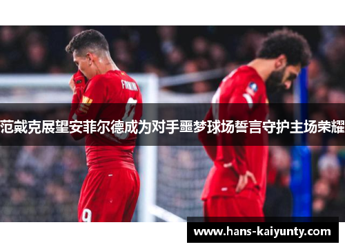 范戴克展望安菲尔德成为对手噩梦球场誓言守护主场荣耀