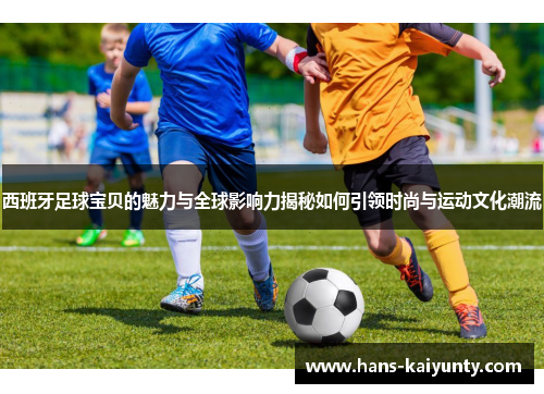 西班牙足球宝贝的魅力与全球影响力揭秘如何引领时尚与运动文化潮流 西班牙足球宝贝的魅力与全球影响力揭秘如何引领时尚与运动文化潮流