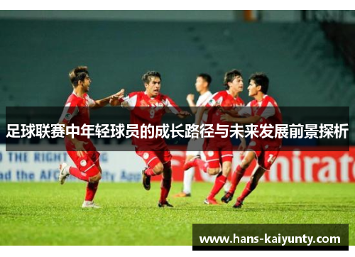 足球联赛中年轻球员的成长路径与未来发展前景探析