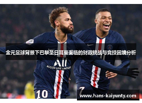 金元足球背景下巴黎圣日耳曼面临的财政挑战与竞技困境分析