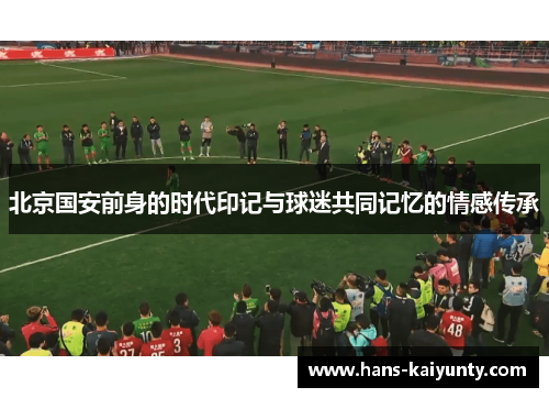 北京国安前身的时代印记与球迷共同记忆的情感传承 北京国安前身的时代印记与球迷共同记忆的情感传承