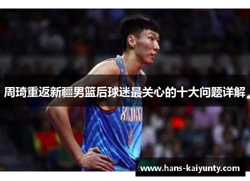 周琦重返新疆男篮后球迷最关心的十大问题详解 周琦重返新疆男篮后球迷最关心的十大问题详解