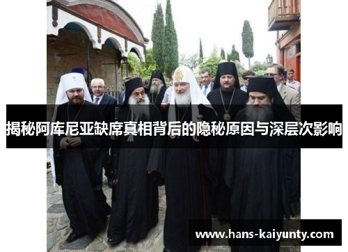 揭秘阿库尼亚缺席真相背后的隐秘原因与深层次影响 揭秘阿库尼亚缺席真相背后的隐秘原因与深层次影响