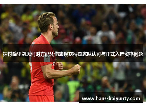探讨哈里凯恩何时方能凭借表现获得国家队认可与正式入选资格问题 探讨哈里凯恩何时方能凭借表现获得国家队认可与正式入选资格问题