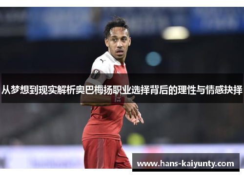 从梦想到现实解析奥巴梅扬职业选择背后的理性与情感抉择 从梦想到现实解析奥巴梅扬职业选择背后的理性与情感抉择