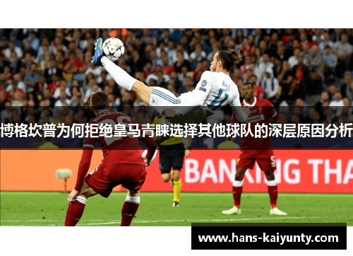 博格坎普为何拒绝皇马青睐选择其他球队的深层原因分析 博格坎普为何拒绝皇马青睐选择其他球队的深层原因分析