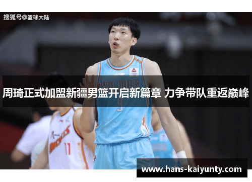 周琦正式加盟新疆男篮开启新篇章 力争带队重返巅峰 周琦正式加盟新疆男篮开启新篇章 力争带队重返巅峰