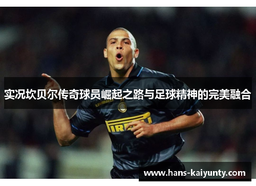实况坎贝尔传奇球员崛起之路与足球精神的完美融合