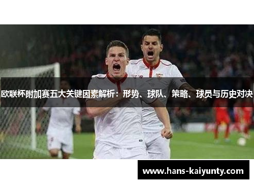 欧联杯附加赛五大关键因素解析:形势、球队、策略、球员与历史对决 欧联杯附加赛五大关键因素解析:形势、球队、策略、球员与历史对决