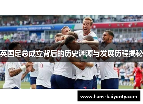 英国足总成立背后的历史渊源与发展历程揭秘