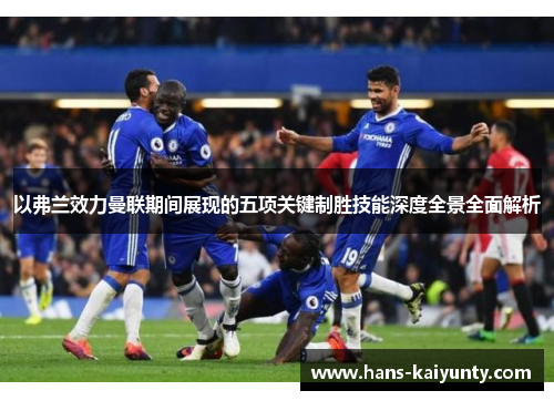 以弗兰效力曼联期间展现的五项关键制胜技能深度全景全面解析