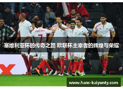 塞维利亚杯的传奇之路 欧联杯主宰者的辉煌与荣耀