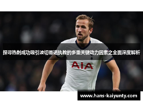 探寻热刺成功吸引波切蒂诺执教的多重关键动力因素之全面深度解析