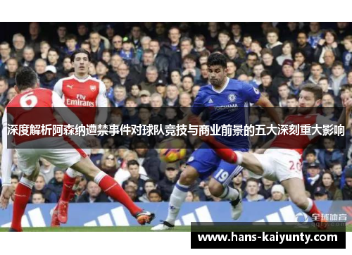 深度解析阿森纳遭禁事件对球队竞技与商业前景的五大深刻重大影响