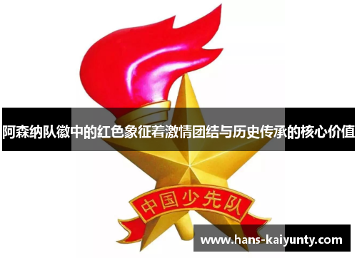 阿森纳队徽中的红色象征着激情团结与历史传承的核心价值 阿森纳队徽中的红色象征着激情团结与历史传承的核心价值