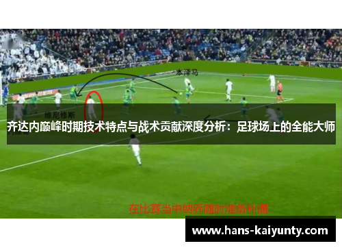 齐达内巅峰时期技术特点与战术贡献深度分析：足球场上的全能大师