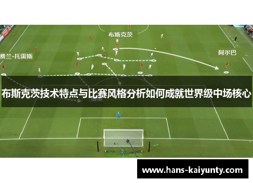 布斯克茨技术特点与比赛风格分析如何成就世界级中场核心
