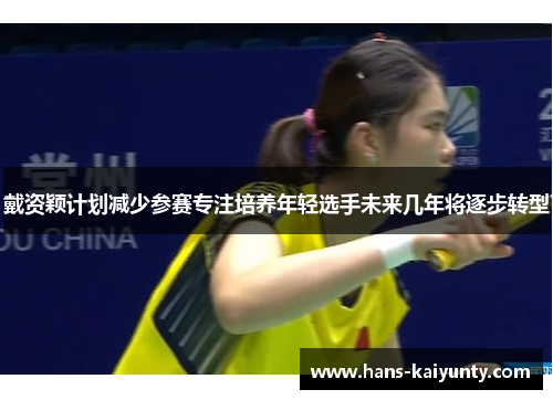 戴资颖计划减少参赛专注培养年轻选手未来几年将逐步转型 戴资颖计划减少参赛专注培养年轻选手未来几年将逐步转型