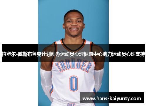 拉塞尔·威斯布鲁克计划创办运动员心理健康中心助力运动员心理支持 拉塞尔·威斯布鲁克计划创办运动员心理健康中心助力运动员心理支持