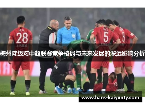 梅州降级对中超联赛竞争格局与未来发展的深远影响分析 梅州降级对中超联赛竞争格局与未来发展的深远影响分析
